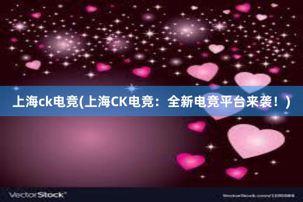 上海ck电竞(上海CK电竞：全新电竞平台来袭！)