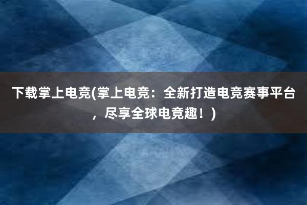 下载掌上电竞(掌上电竞：全新打造电竞赛事平台，尽享全球电竞趣！)