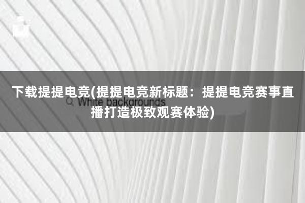 下载提提电竞(提提电竞新标题：提提电竞赛事直播打造极致观赛体验)