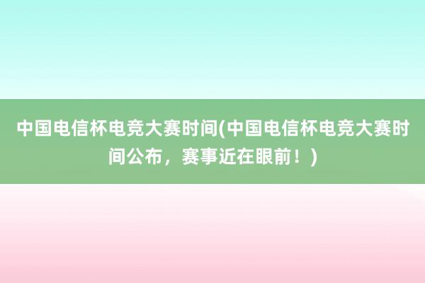 中国电信杯电竞大赛时间(中国电信杯电竞大赛时间公布，赛事近在眼前！)