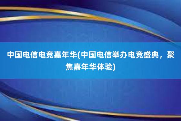 中国电信电竞嘉年华(中国电信举办电竞盛典，聚焦嘉年华体验)