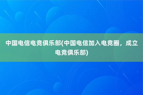 中国电信电竞俱乐部(中国电信加入电竞圈，成立电竞俱乐部)