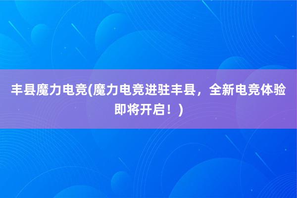 丰县魔力电竞(魔力电竞进驻丰县，全新电竞体验即将开启！)