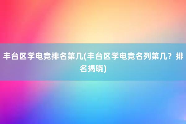 丰台区学电竞排名第几(丰台区学电竞名列第几？排名揭晓)