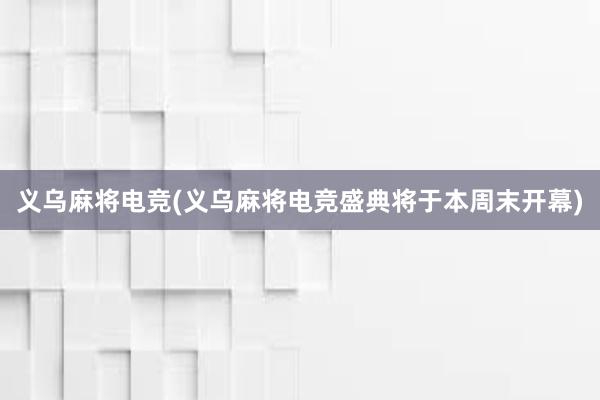 义乌麻将电竞(义乌麻将电竞盛典将于本周末开幕)