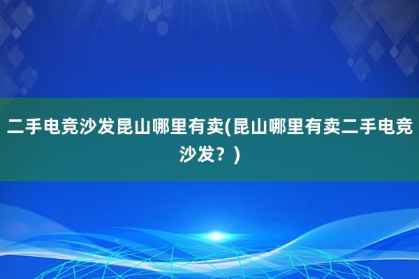 二手电竞沙发昆山哪里有卖(昆山哪里有卖二手电竞沙发？)