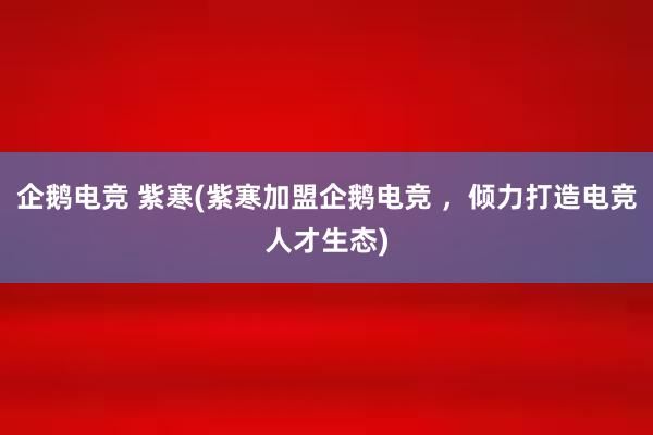 企鹅电竞 紫寒(紫寒加盟企鹅电竞 ，倾力打造电竞人才生态)