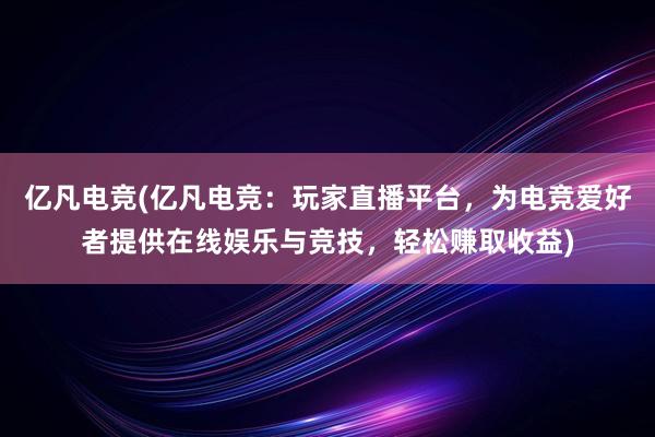 亿凡电竞(亿凡电竞：玩家直播平台，为电竞爱好者提供在线娱乐与竞技，轻松赚取收益)