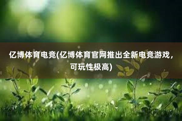 亿博体育电竞(亿博体育官网推出全新电竞游戏，可玩性极高)