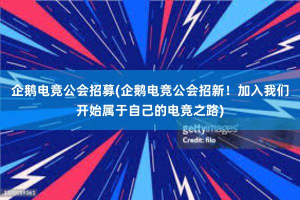 企鹅电竞公会招募(企鹅电竞公会招新！加入我们开始属于自己的电竞之路)