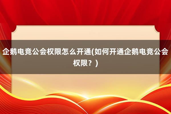 企鹅电竞公会权限怎么开通(如何开通企鹅电竞公会权限？)