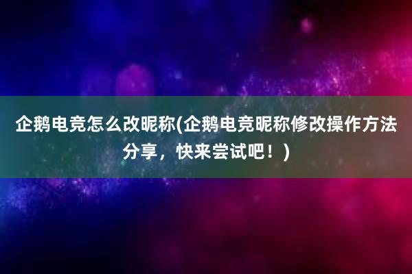 企鹅电竞怎么改昵称(企鹅电竞昵称修改操作方法分享，快来尝试吧！)