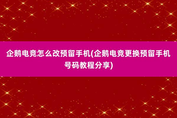 企鹅电竞怎么改预留手机(企鹅电竞更换预留手机号码教程分享)