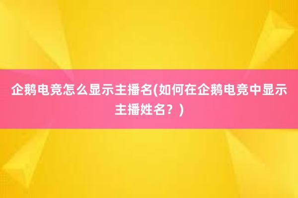 企鹅电竞怎么显示主播名(如何在企鹅电竞中显示主播姓名？)