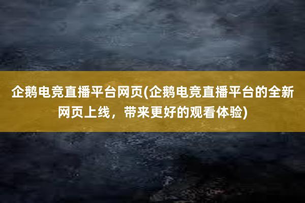 企鹅电竞直播平台网页(企鹅电竞直播平台的全新网页上线，带来更好的观看体验)