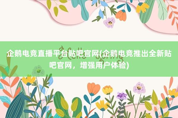 企鹅电竞直播平台贴吧官网(企鹅电竞推出全新贴吧官网，增强用户体验)