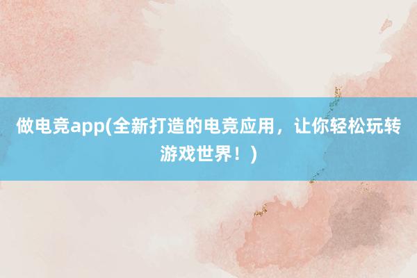 做电竞app(全新打造的电竞应用，让你轻松玩转游戏世界！)