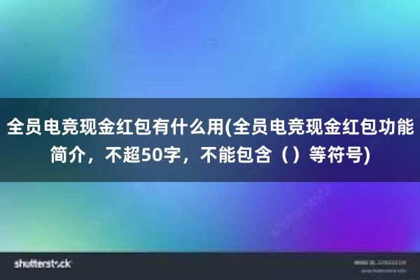 全员电竞现金红包有什么用(全员电竞现金红包功能简介，不超50字，不能包含（）等符号)