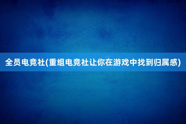 全员电竞社(重组电竞社让你在游戏中找到归属感)