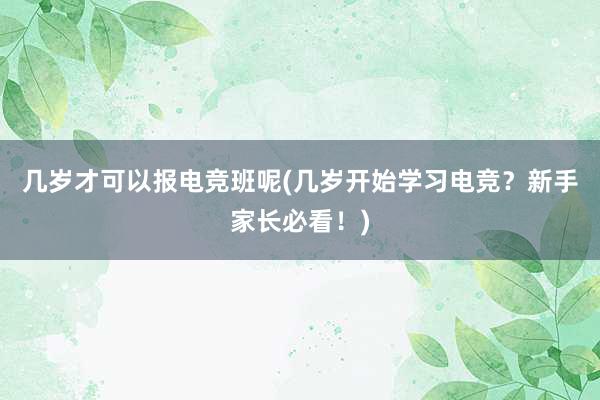 几岁才可以报电竞班呢(几岁开始学习电竞？新手家长必看！)