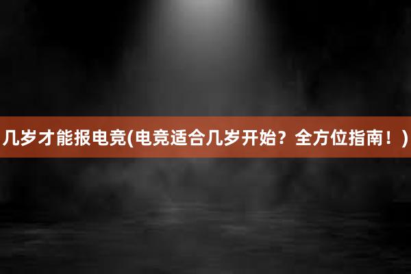 几岁才能报电竞(电竞适合几岁开始？全方位指南！)