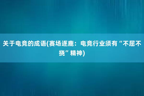 关于电竞的成语(赛场逐鹿：电竞行业须有“不屈不挠”精神)