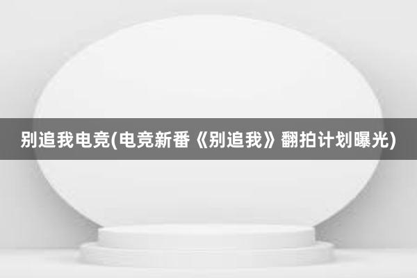 别追我电竞(电竞新番《别追我》翻拍计划曝光)