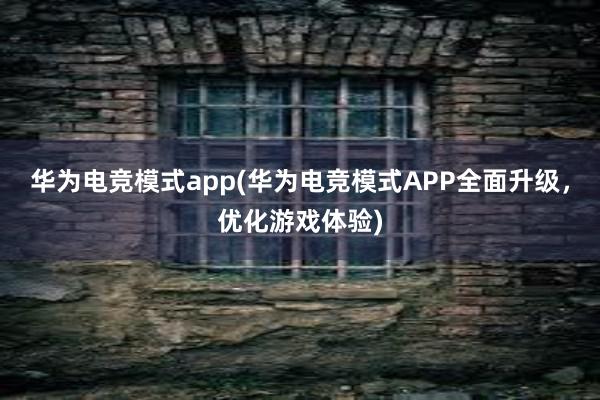 华为电竞模式app(华为电竞模式APP全面升级，优化游戏体验)