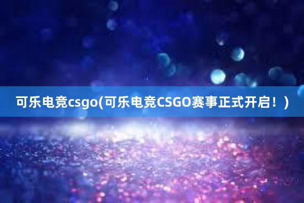 可乐电竞csgo(可乐电竞CSGO赛事正式开启！)