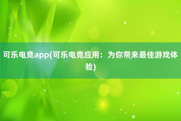 可乐电竞app(可乐电竞应用：为你带来最佳游戏体验)