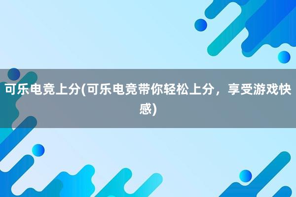 可乐电竞上分(可乐电竞带你轻松上分，享受游戏快感)