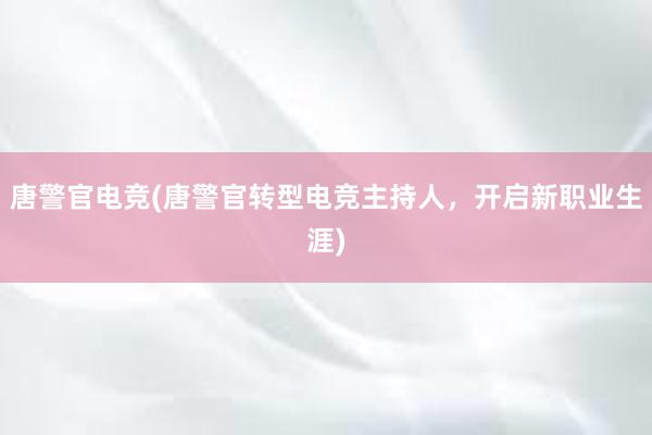 唐警官电竞(唐警官转型电竞主持人，开启新职业生涯)