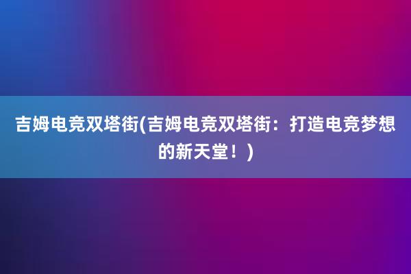 吉姆电竞双塔街(吉姆电竞双塔街：打造电竞梦想的新天堂！)