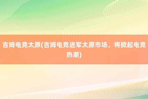 吉姆电竞太原(吉姆电竞进军太原市场，将掀起电竞热潮)