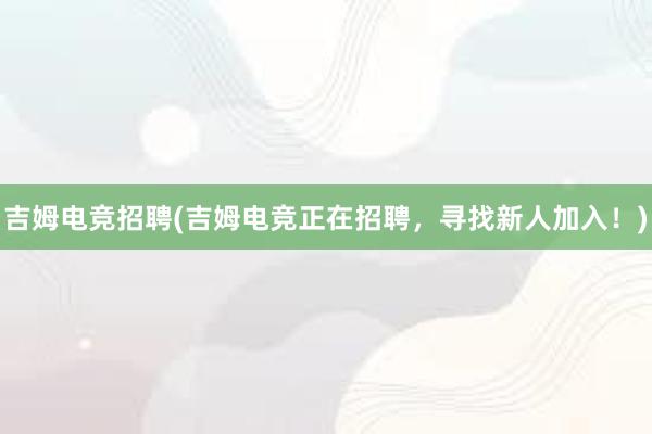 吉姆电竞招聘(吉姆电竞正在招聘，寻找新人加入！)