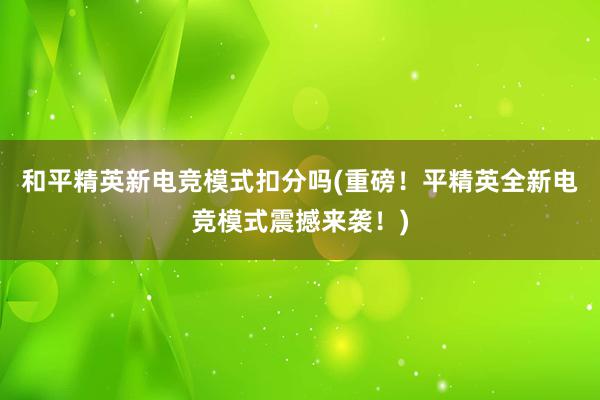 和平精英新电竞模式扣分吗(重磅！平精英全新电竞模式震撼来袭！)