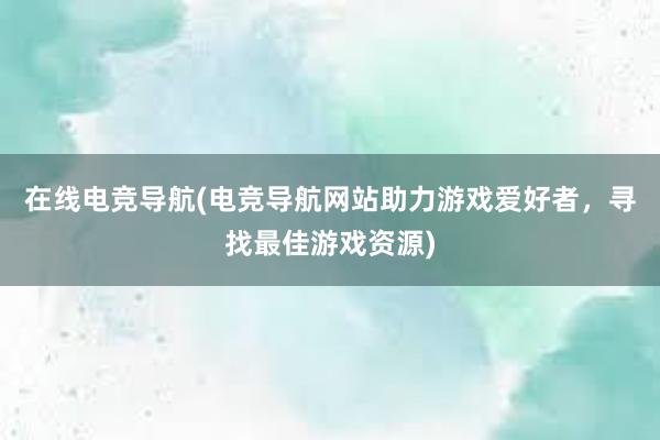 在线电竞导航(电竞导航网站助力游戏爱好者，寻找最佳游戏资源)