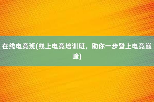 在线电竞班(线上电竞培训班，助你一步登上电竞巅峰)