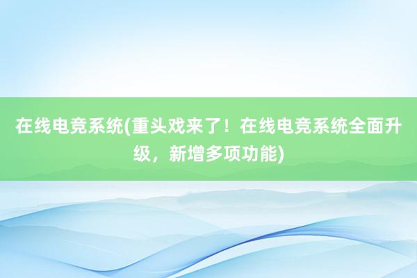 在线电竞系统(重头戏来了！在线电竞系统全面升级，新增多项功能)