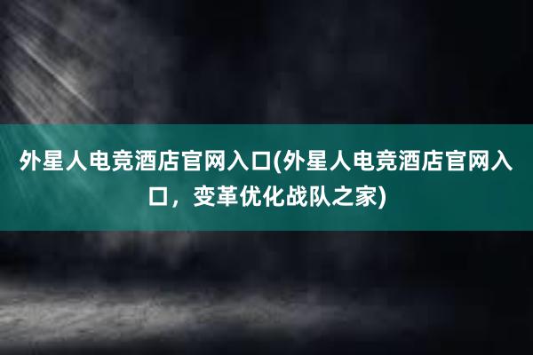 外星人电竞酒店官网入口(外星人电竞酒店官网入口，变革优化战队之家)