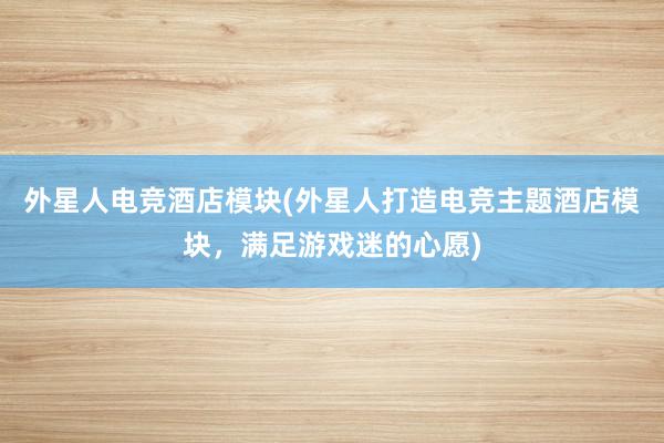 外星人电竞酒店模块(外星人打造电竞主题酒店模块，满足游戏迷的心愿)