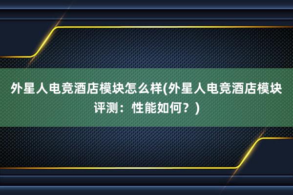 外星人电竞酒店模块怎么样(外星人电竞酒店模块评测：性能如何？)