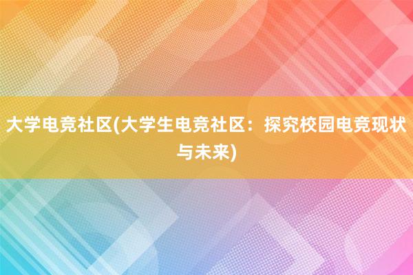 大学电竞社区(大学生电竞社区：探究校园电竞现状与未来)