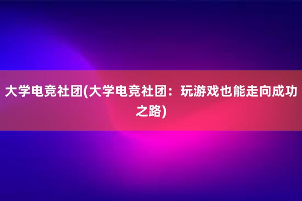 大学电竞社团(大学电竞社团：玩游戏也能走向成功之路)