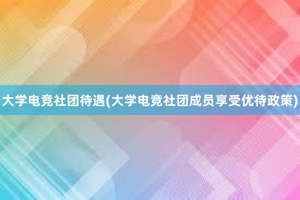 大学电竞社团待遇(大学电竞社团成员享受优待政策)