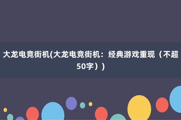 大龙电竞街机(大龙电竞街机：经典游戏重现（不超50字）)