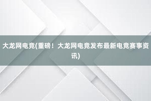 大龙网电竞(重磅！大龙网电竞发布最新电竞赛事资讯)