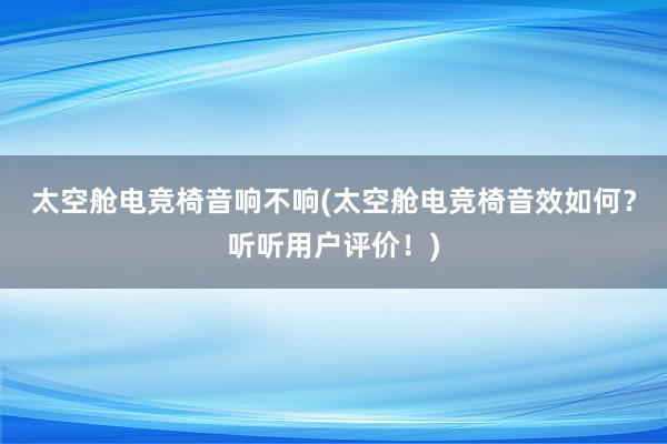 太空舱电竞椅音响不响(太空舱电竞椅音效如何？听听用户评价！)