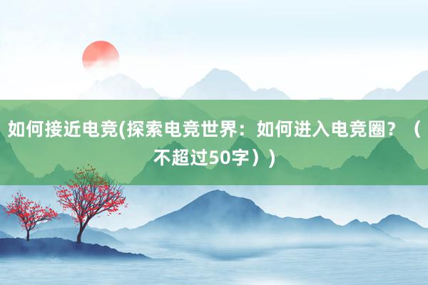 如何接近电竞(探索电竞世界：如何进入电竞圈？（不超过50字）)