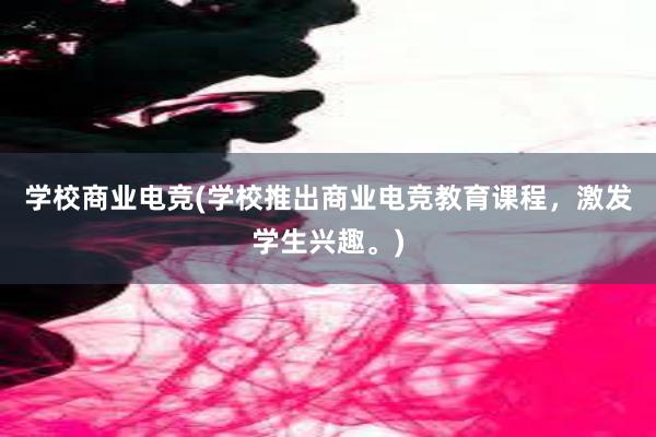 学校商业电竞(学校推出商业电竞教育课程，激发学生兴趣。)